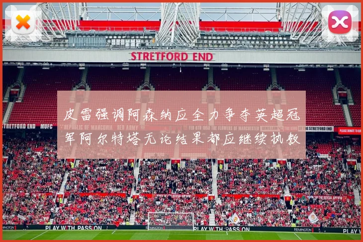 皮雷强调阿森纳应全力争夺英超冠军阿尔特塔无论结果都应继续执教